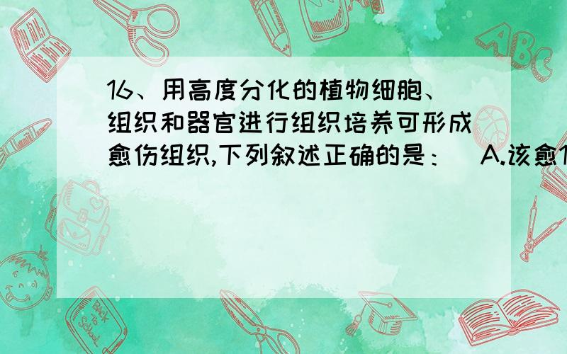 16、用高度分化的植物细胞、组织和器官进行组织培养可形成愈伤组织,下列叙述正确的是：  A.该愈16、用高度分化的植物细胞、组织和器官进行组织培养可形成愈伤组织,下列叙述正确的