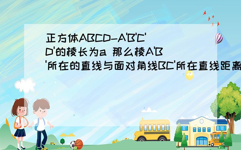 正方体ABCD-A'B'C'D'的棱长为a 那么棱A'B'所在的直线与面对角线BC'所在直线距离多少