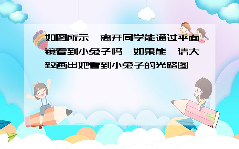 如图所示,离开同学能通过平面镜看到小兔子吗,如果能,请大致画出她看到小兔子的光路图