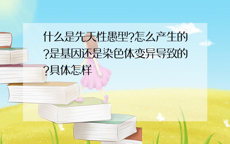 什么是先天性愚型?怎么产生的?是基因还是染色体变异导致的?具体怎样