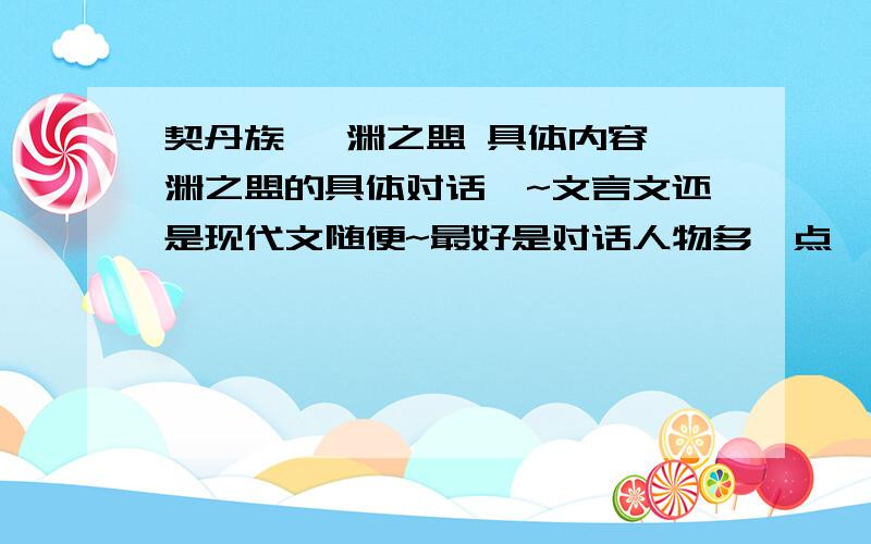 契丹族 澶渊之盟 具体内容澶渊之盟的具体对话丫~文言文还是现代文随便~最好是对话人物多一点,文章长一点的分就加更多哦~