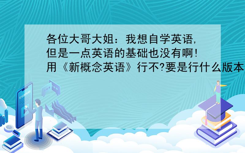 各位大哥大姐：我想自学英语,但是一点英语的基础也没有啊!用《新概念英语》行不?要是行什么版本适合我