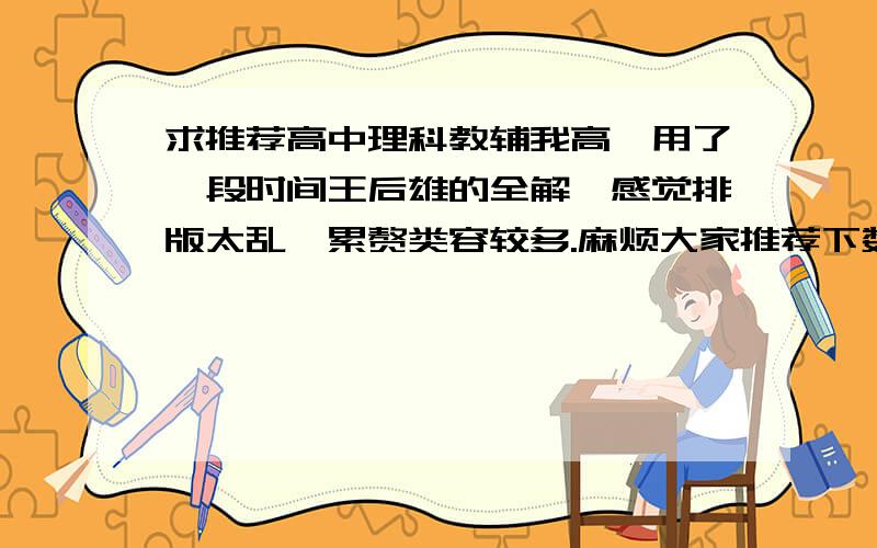 求推荐高中理科教辅我高一用了一段时间王后雄的全解,感觉排版太乱,累赘类容较多.麻烦大家推荐下数理化三科用什么教辅比较好,