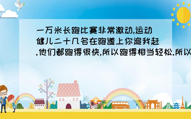 一万米长跑比赛非常激动,运动健儿二十几名在跑道上你追我赶.他们都跑得很快,所以跑得相当轻松.所以跑得相当轻松.观众不停地喊“加油,”都愿望本班的运动员取得好成绩.观众不停地喊“