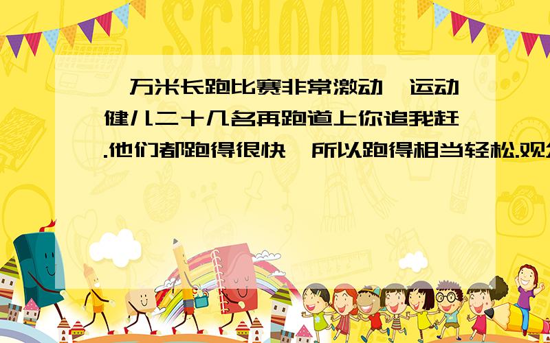 一万米长跑比赛非常激动,运动健儿二十几名再跑道上你追我赶.他们都跑得很快,所以跑得相当轻松.观众不停地喊“加油”,都愿望本班的运动员取得好成绩.修改病句