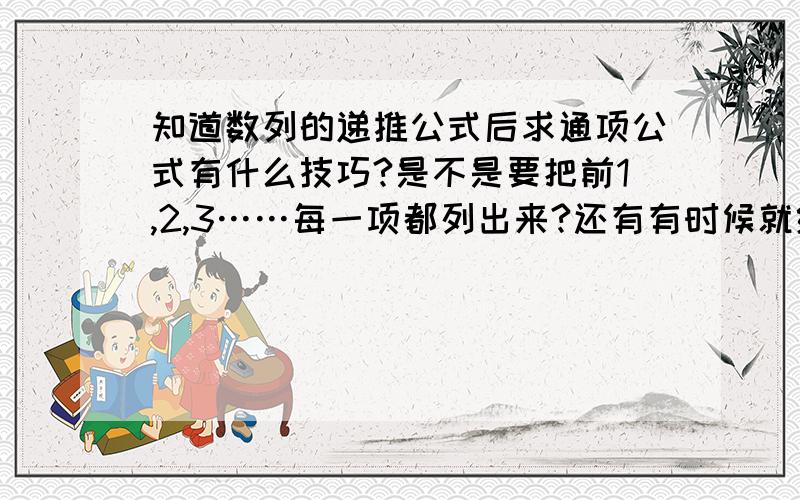 知道数列的递推公式后求通项公式有什么技巧?是不是要把前1,2,3……每一项都列出来?还有有时候就给一排数字求通项,是很复杂的那种也是慢慢找规律吗?我怎么才可以知道是什么数字的几次