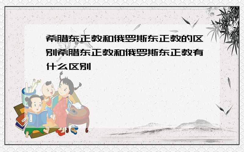 希腊东正教和俄罗斯东正教的区别希腊东正教和俄罗斯东正教有什么区别