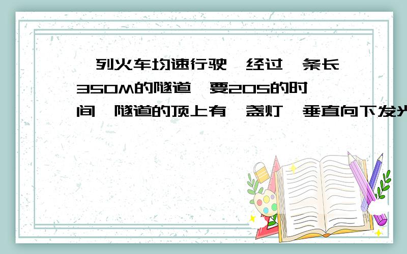 一列火车均速行驶,经过一条长350M的隧道,要20S的时间,隧道的顶上有一盏灯,垂直向下发光,灯光照了6S求列车长