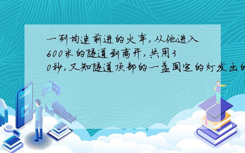 一列均速前进的火车,从他进入600米的隧道到离开,共用30秒,又知隧道顶部的一盏固定的灯发出的一束光线垂