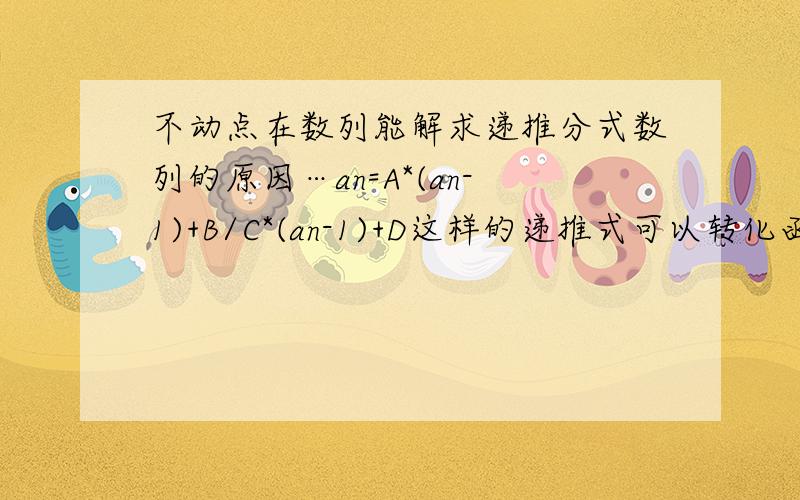 不动点在数列能解求递推分式数列的原因…an=A*(an-1)+B/C*(an-1)+D这样的递推式可以转化函数后求出不动点后凑配搞定,请问原因是什么…当无不动点时又是周期数列…又是为什么…