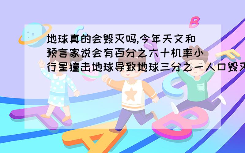 地球真的会毁灭吗,今年天文和预言家说会有百分之六十机率小行星撞击地球导致地球三分之一人口毁灭是真的吗?