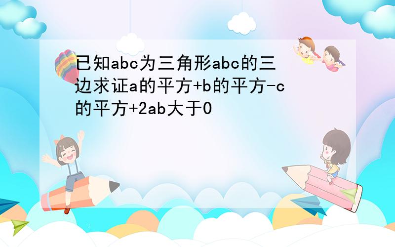 已知abc为三角形abc的三边求证a的平方+b的平方-c的平方+2ab大于0