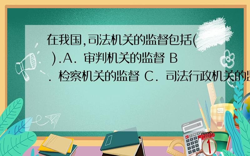 在我国,司法机关的监督包括( ).A．审判机关的监督 B．检察机关的监督 C．司法行政机关的监督D 公安机关 这个题选啥?