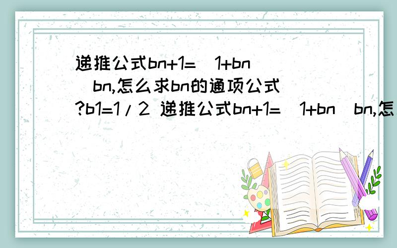 递推公式bn+1=(1+bn)bn,怎么求bn的通项公式?b1=1/2 递推公式bn+1=(1+bn)bn,怎么求bn的通项公式?是 b(n+1) .等号左边n+1是下脚标