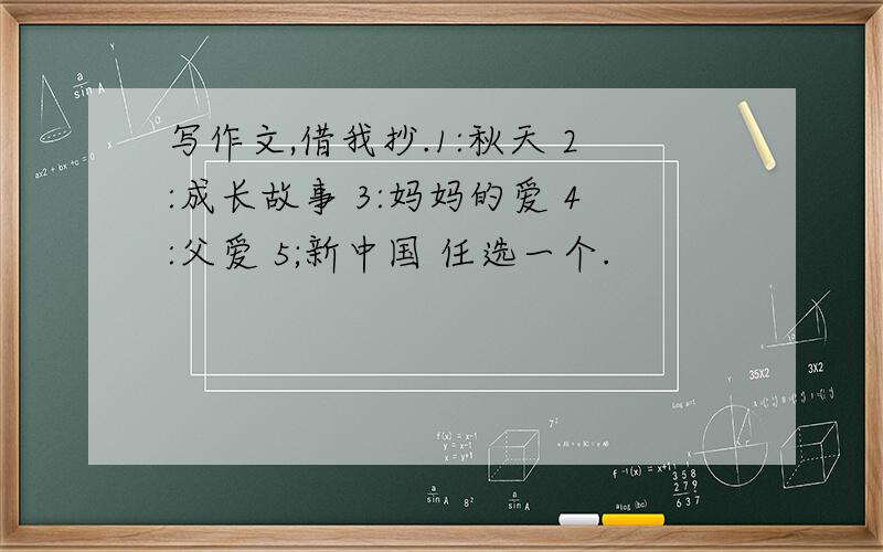 写作文,借我抄.1:秋天 2:成长故事 3:妈妈的爱 4:父爱 5;新中国 任选一个.