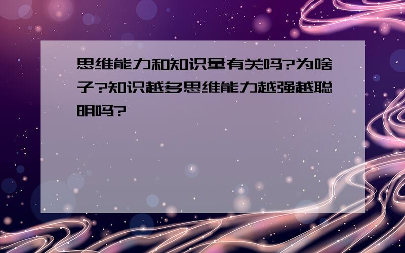 思维能力和知识量有关吗?为啥子?知识越多思维能力越强越聪明吗?