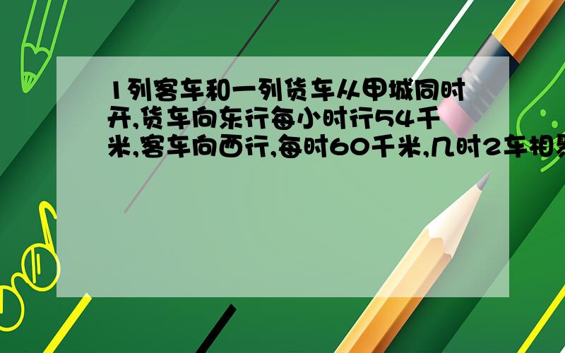 1列客车和一列货车从甲城同时开,货车向东行每小时行54千米,客车向西行,每时60千米,几时2车相聚342千米