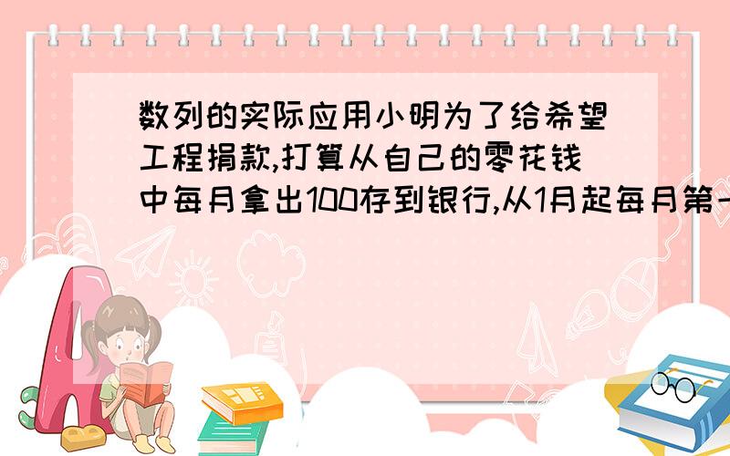 数列的实际应用小明为了给希望工程捐款,打算从自己的零花钱中每月拿出100存到银行,从1月起每月第一天 存入100元到12月的最后一天取出全部本金和利息,已知月利息是百分之0.3,那么小明实