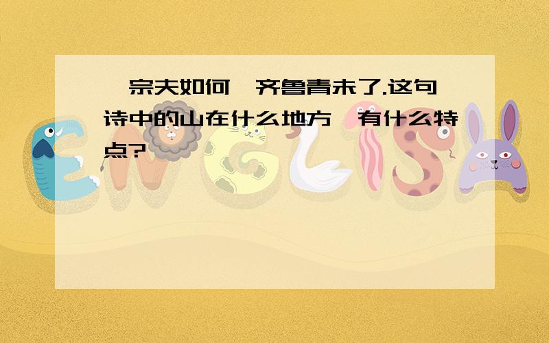 岱宗夫如何,齐鲁青未了.这句诗中的山在什么地方,有什么特点?