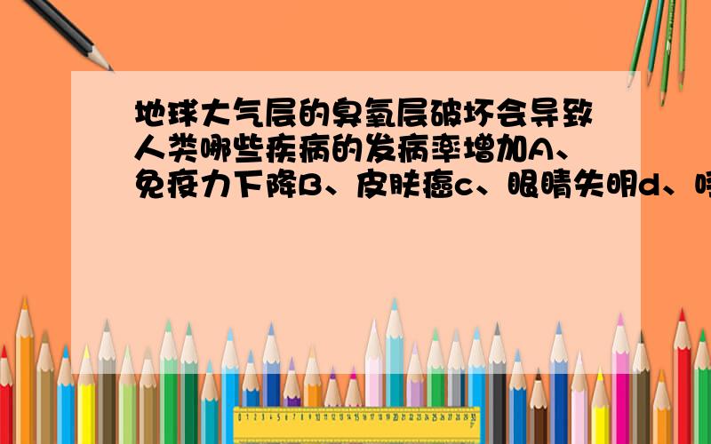 地球大气层的臭氧层破坏会导致人类哪些疾病的发病率增加A、免疫力下降B、皮肤癌c、眼睛失明d、呼吸系统疾病（可多选,最多选3项）答案里是ABC,可我认为是ABD,为什么臭氧层破坏会导致人