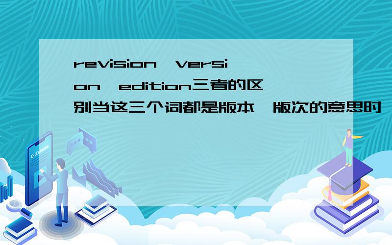 revision,version,edition三者的区别当这三个词都是版本,版次的意思时,有什么区别吗?