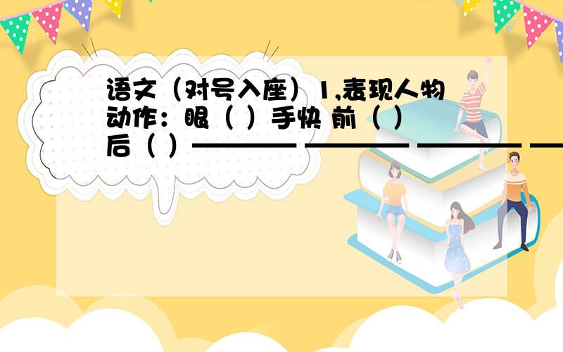 语文（对号入座）1,表现人物动作：眼（ ）手快 前（ ）后（ ）———— ———— ———— ————（写4个）2,描写人物说话：滔滔不（ ） 夸夸其（ ）———— ———— ———— ——