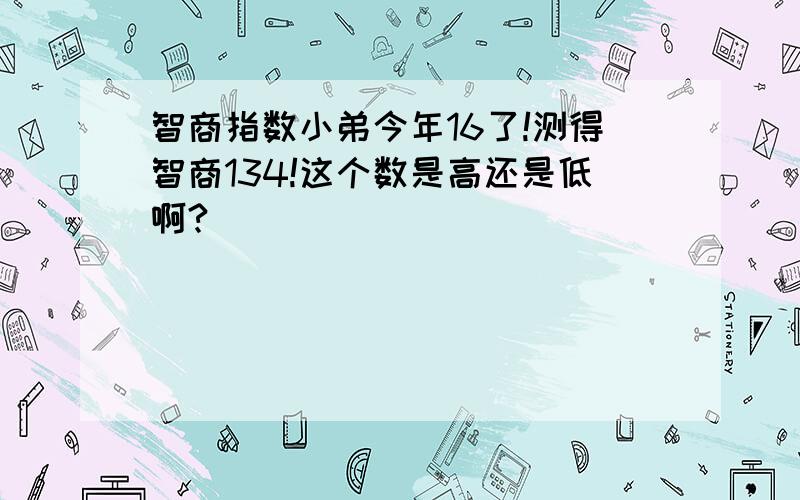 智商指数小弟今年16了!测得智商134!这个数是高还是低啊?