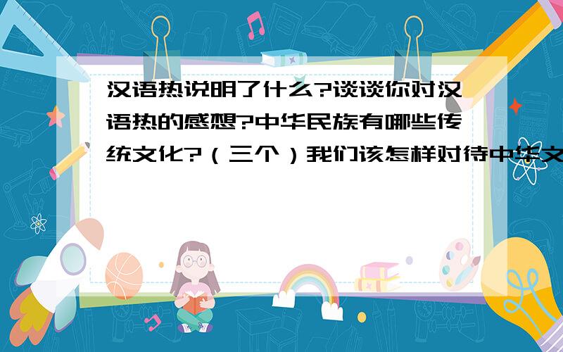 汉语热说明了什么?谈谈你对汉语热的感想?中华民族有哪些传统文化?（三个）我们该怎样对待中华文化?中法文化之春的举办有什么意义?