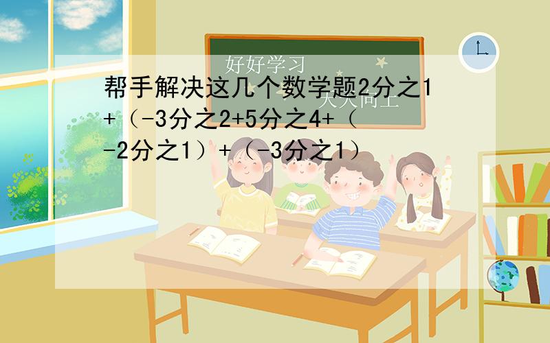 帮手解决这几个数学题2分之1+（-3分之2+5分之4+（-2分之1）+（-3分之1）