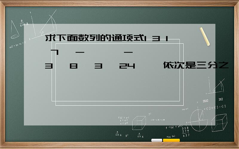 求下面数列的通项式1 3 1 7— - — — - — 3 ,8 ,3 ,24 ……依次是三分之一,负八分之三,三分之一,负二十四分之七这个数列的通项式是什么?