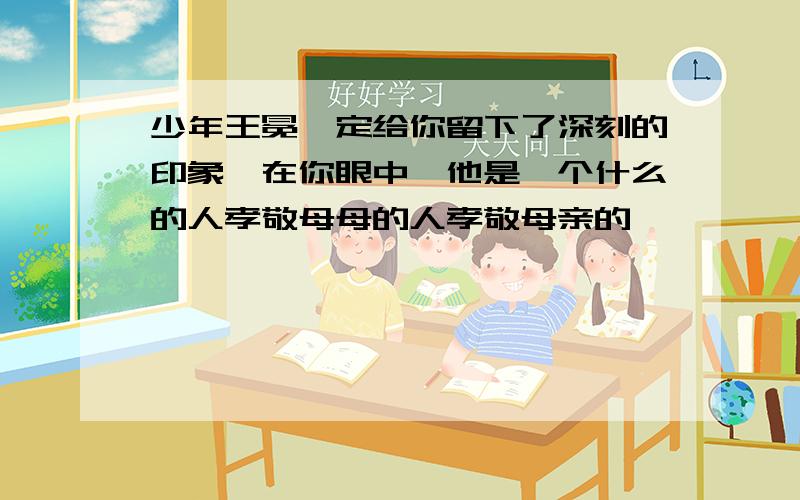 少年王冕一定给你留下了深刻的印象,在你眼中,他是一个什么的人孝敬母母的人孝敬母亲的