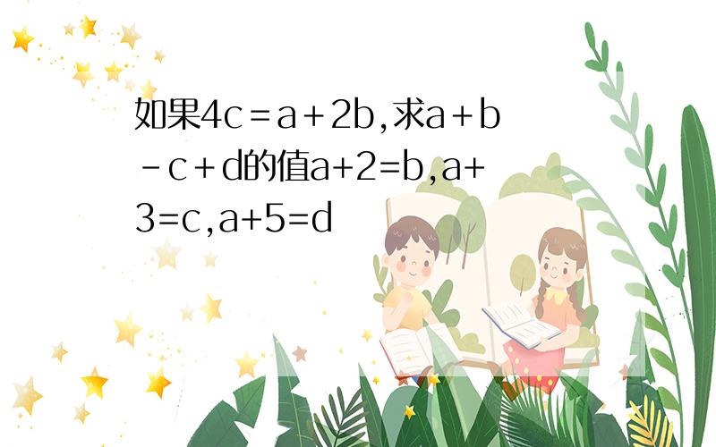 如果4c＝a＋2b,求a＋b－c＋d的值a+2=b,a+3=c,a+5=d