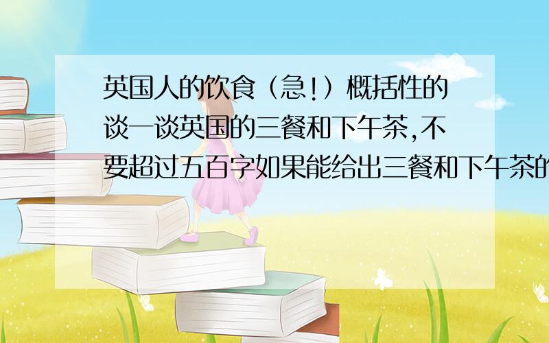 英国人的饮食（急!）概括性的谈一谈英国的三餐和下午茶,不要超过五百字如果能给出三餐和下午茶的图片,
