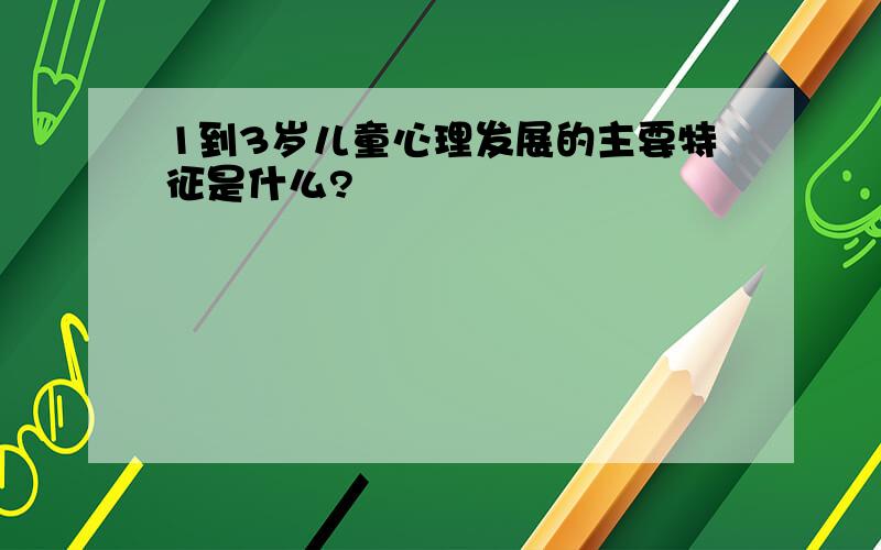 1到3岁儿童心理发展的主要特征是什么?