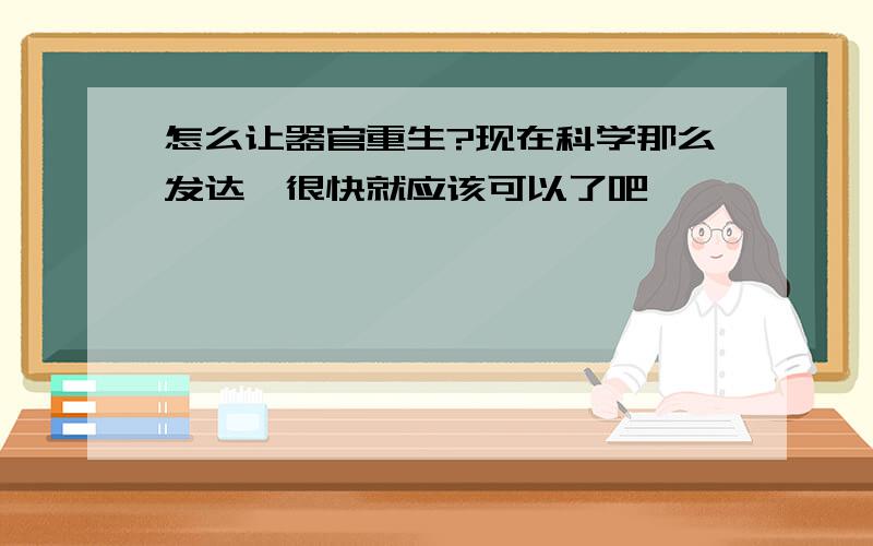 怎么让器官重生?现在科学那么发达`很快就应该可以了吧`