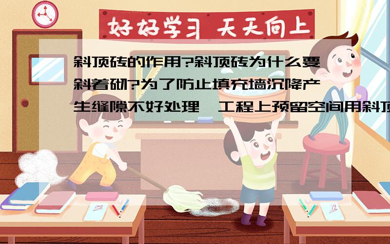 斜顶砖的作用?斜顶砖为什么要斜着砌?为了防止填充墙沉降产生缝隙不好处理,工程上预留空间用斜顶砖砌筑.但为什么不用平砌?