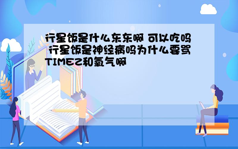 行星饭是什么东东啊 可以吃吗 行星饭是神经病吗为什么要骂TIMEZ和氧气啊