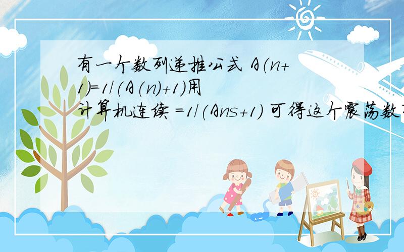 有一个数列递推公式 A（n+1）=1/(A(n)+1)用计算机连续 =1/(Ans+1) 可得这个震荡数列平衡于0.618.约等于(5~(1/2)-1)/2黄金分割另外 递推公式 A（n+1）=1/(A(n)-1) 得-0.618还有 递推公式 A（n+1）=A（n）/(A(n)+1