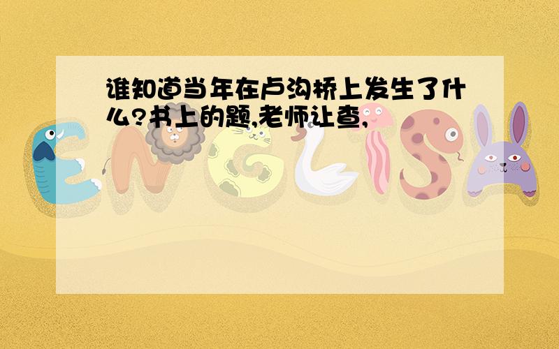 谁知道当年在卢沟桥上发生了什么?书上的题,老师让查,