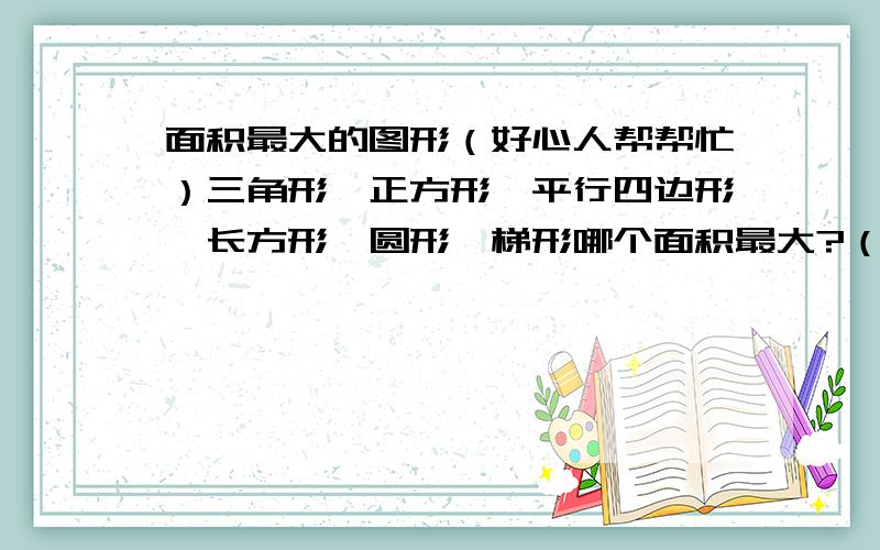 面积最大的图形（好心人帮帮忙）三角形,正方形,平行四边形,长方形,圆形,梯形哪个面积最大?（周长相同）从大到小排列