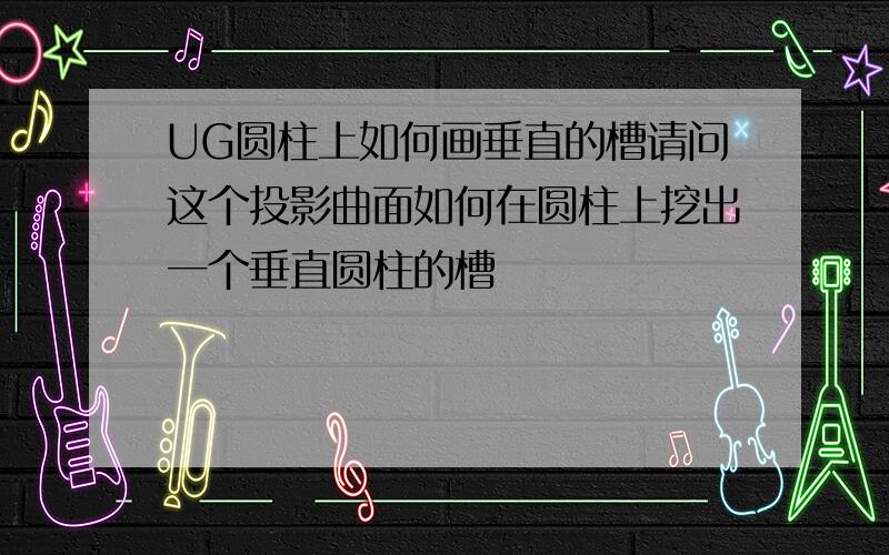 UG圆柱上如何画垂直的槽请问这个投影曲面如何在圆柱上挖出一个垂直圆柱的槽