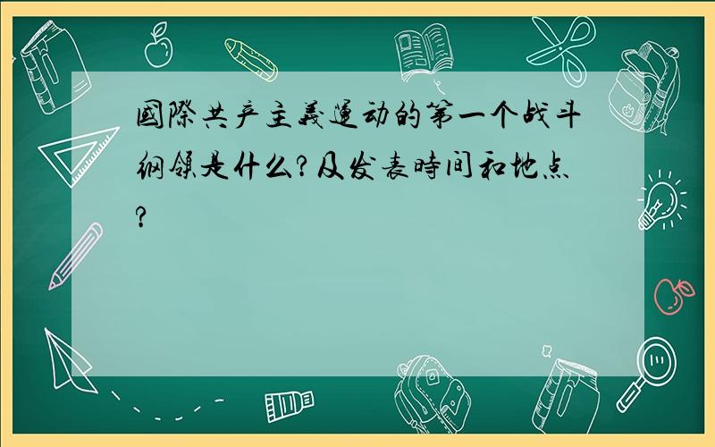 国际共产主义运动的第一个战斗纲领是什么?及发表时间和地点?