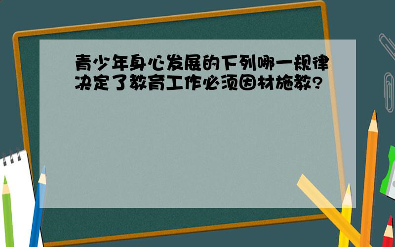 青少年身心发展的下列哪一规律决定了教育工作必须因材施教?