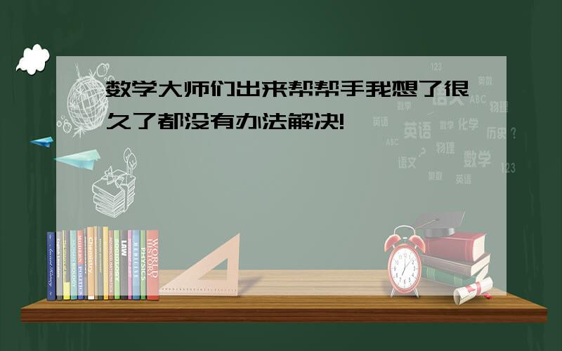 数学大师们出来帮帮手我想了很久了都没有办法解决!