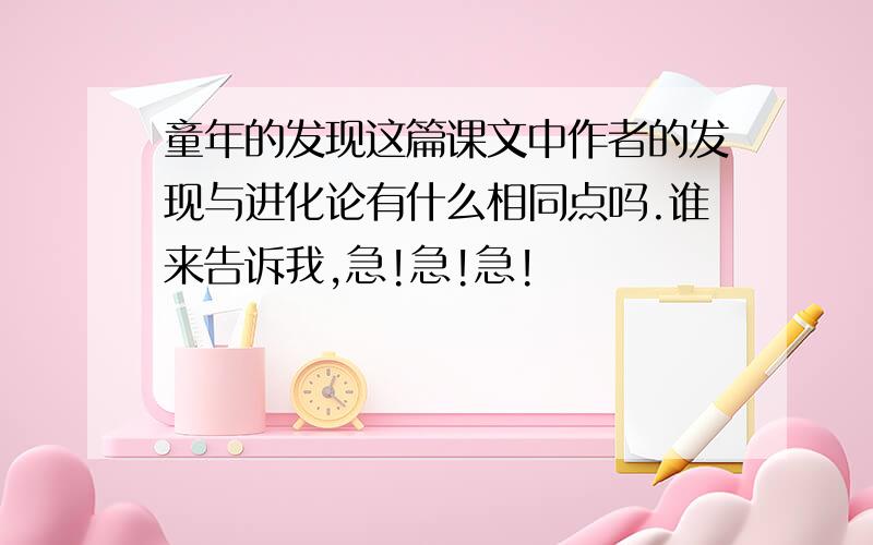 童年的发现这篇课文中作者的发现与进化论有什么相同点吗.谁来告诉我,急!急!急!