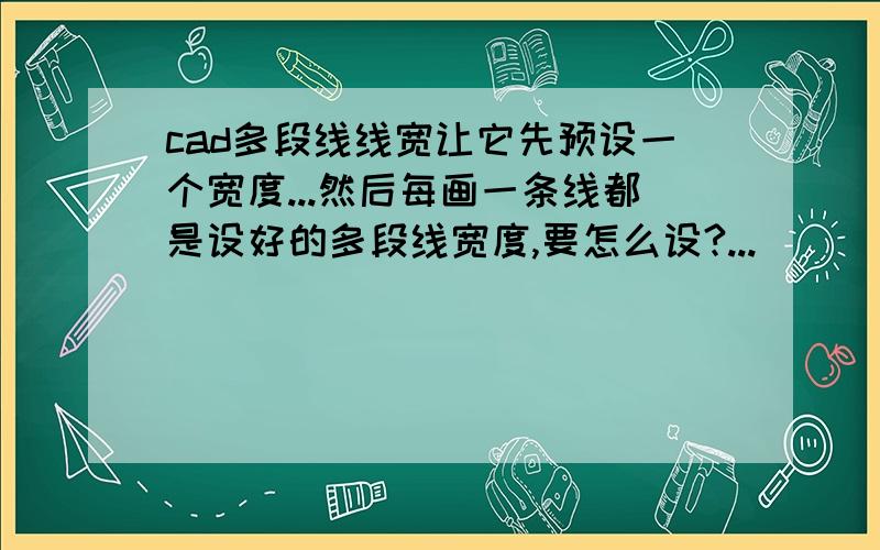 cad多段线线宽让它先预设一个宽度...然后每画一条线都是设好的多段线宽度,要怎么设?...