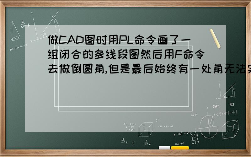 做CAD图时用PL命令画了一组闭合的多线段图然后用F命令去做倒圆角,但是最后始终有一处角无法实现圆角.