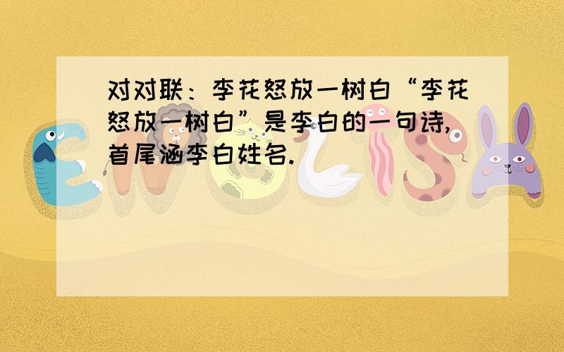 对对联：李花怒放一树白“李花怒放一树白”是李白的一句诗,首尾涵李白姓名.