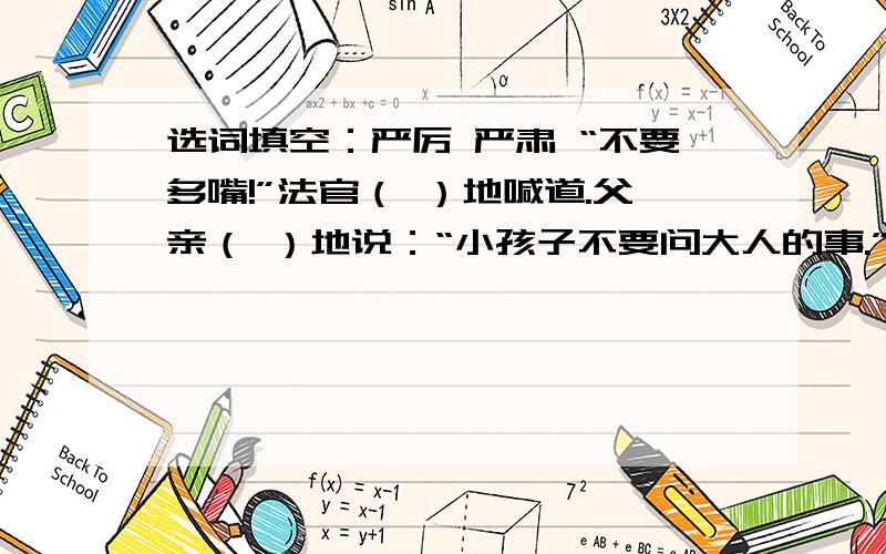 选词填空：严厉 严肃 “不要多嘴!”法官（ ）地喊道.父亲（ ）地说：“小孩子不要问大人的事.”