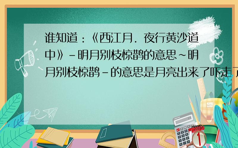 谁知道：《西江月．夜行黄沙道中》-明月别枝惊鹊的意思~明月别枝惊鹊-的意思是月亮出来了吓走了鹊儿?还是月亮被乌云遮住了吓走了鹊儿?